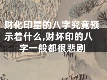 财化印星的八字究竟预示着什么,财坏印的八字一般都很悲剧