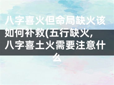 八字喜火但命局缺火该如何补救(五行缺火,八字喜土火需要注意什么