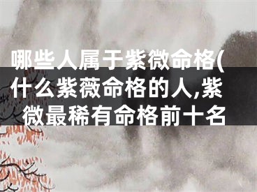 哪些人属于紫微命格(什么紫薇命格的人,紫微最稀有命格前十名