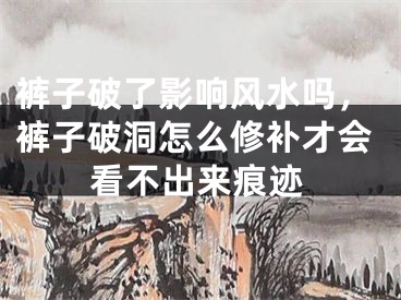 裤子破了影响风水吗，裤子破洞怎么修补才会看不出来痕迹