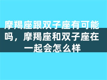 摩羯座跟双子座有可能吗，摩羯座和双子座在一起会怎么样