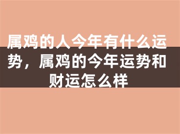 属鸡的人今年有什么运势,属鸡的今年运势和财运怎么样