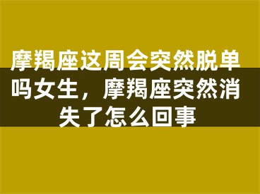 摩羯座这周会突然脱单吗女生，摩羯座突然消失了怎么回事