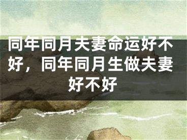 同年同月夫妻命运好不好,同年同月生做夫妻好不好