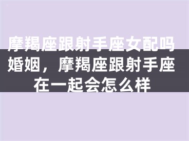 摩羯座跟射手座女配吗婚姻，摩羯座跟射手座在一起会怎么样