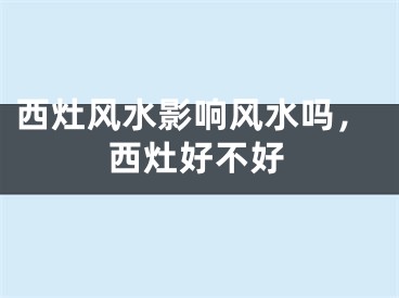 西灶风水影响风水吗,西灶好不好