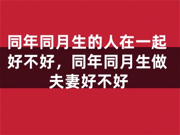 同年同月生的人在一起好不好,同年同月生做夫妻好不好