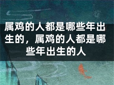 属鸡的人都是哪些年出生的,属鸡的人都是哪些年出生的人