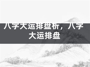 八字大运排盘析，八字大运排盘