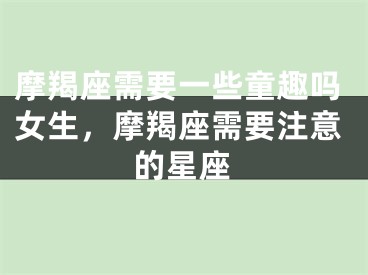 摩羯座需要一些童趣吗女生，摩羯座需要注意的星座