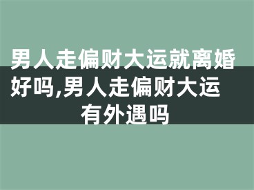 男人走偏财大运就离婚好吗,男人走偏财大运有外遇吗