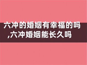 六冲的婚姻有幸福的吗,六冲婚姻能长久吗
