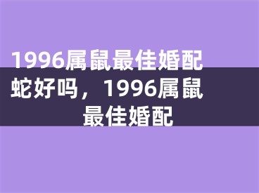 1996属鼠最佳婚配蛇好吗,1996属鼠最佳婚配