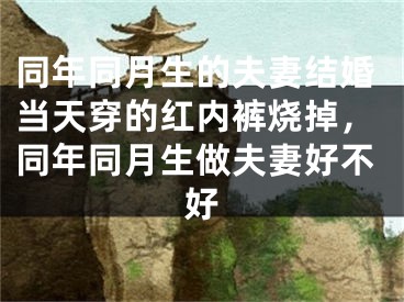 同年同月生的夫妻结婚当天穿的红内裤烧掉,同年同月生做夫妻好不好