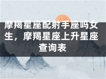 摩羯星座配射手座吗女生，摩羯星座上升星座查询表