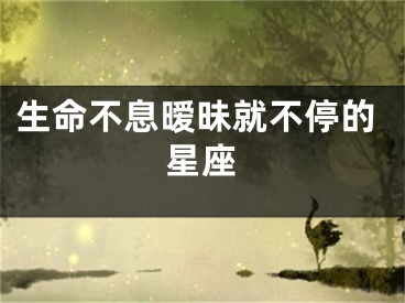 生命不息暧昧就不停的星座