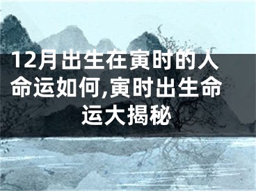 12月出生在寅时的人命运如何,寅时出生命运大揭秘
