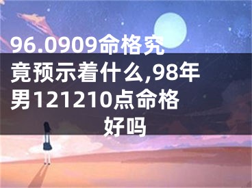 96.0909命格究竟预示着什么,98年男121210点命格好吗