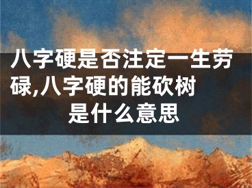八字硬是否注定一生劳碌,八字硬的能砍树 是什么意思