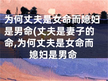 为何丈夫是女命而媳妇是男命(丈夫是妻子的命,为何丈夫是女命而媳妇是男命