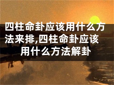 四柱命卦应该用什么方法来排,四柱命卦应该用什么方法解卦