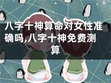 八字十神算命对女性准确吗,八字十神免费测算