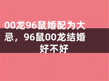 00龙96鼠婚配为大忌，96鼠00龙结婚好不好