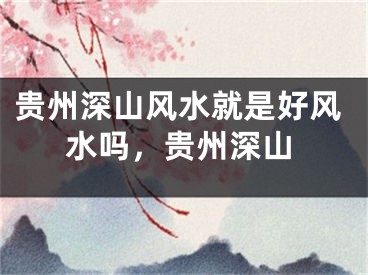 贵州深山风水就是好风水吗,贵州深山