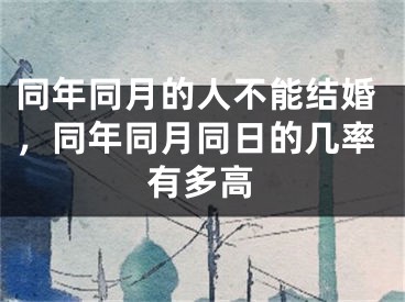 同年同月的人不能结婚，同年同月同日的几率有多高