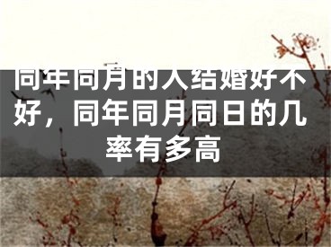 同年同月的人结婚好不好，同年同月同日的几率有多高