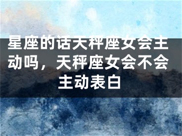 星座的话天秤座女会主动吗，天秤座女会不会主动表白