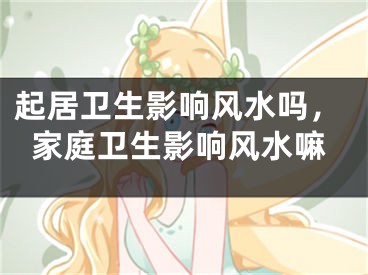 起居卫生影响风水吗,家庭卫生影响风水嘛