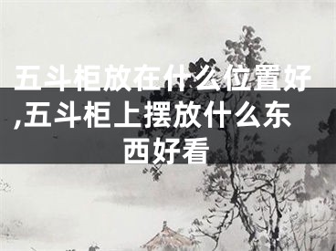 五斗柜放在什么位置好,五斗柜上摆放什么东西好看