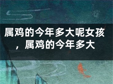 属鸡的今年多大呢女孩,属鸡的今年多大