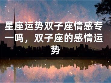 星座运势双子座情感专一吗，双子座的感情运势
