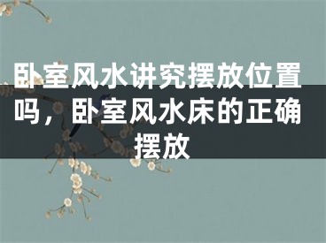 卧室风水讲究摆放位置吗，卧室风水床的正确摆放