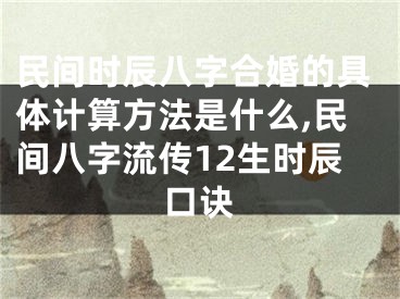 民间时辰八字合婚的具体计算方法是什么,民间八字流传12生时辰口诀