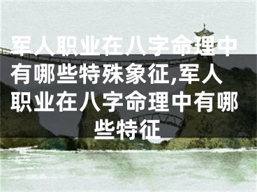 军人职业在八字命理中有哪些特殊象征,军人职业在八字命理中有哪些特征