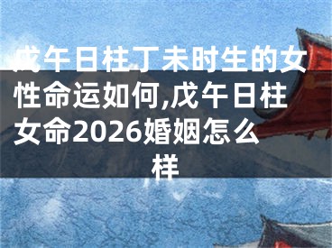 戊午日柱丁未时生的女性命运如何,戊午日柱女命2026婚姻怎么样