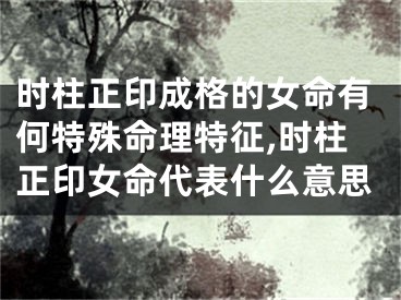 时柱正印成格的女命有何特殊命理特征,时柱正印女命代表什么意思