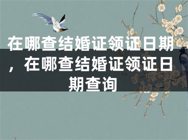 在哪查结婚证领证日期，在哪查结婚证领证日期查询