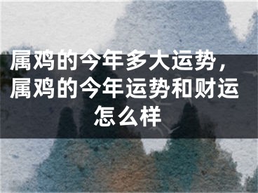 属鸡的今年多大运势,属鸡的今年运势和财运怎么样