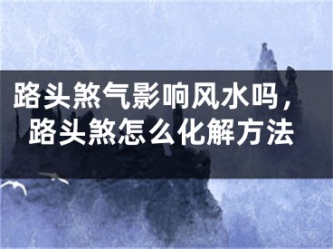 路头煞气影响风水吗,路头煞怎么化解方法