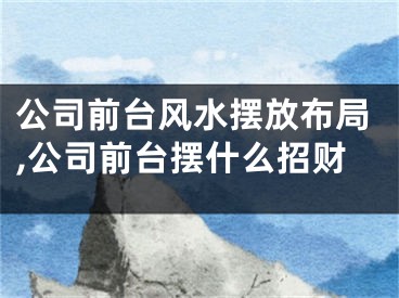 公司前台风水摆放布局,公司前台摆什么招财