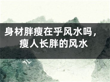 身材胖瘦在乎风水吗,瘦人长胖的风水