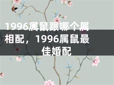 1996属鼠跟哪个属相配,1996属鼠最佳婚配