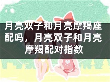 月亮双子和月亮摩羯座配吗,月亮双子和月亮摩羯配对指数