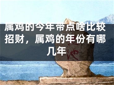 属鸡的今年带点啥比较招财,属鸡的年份有哪几年