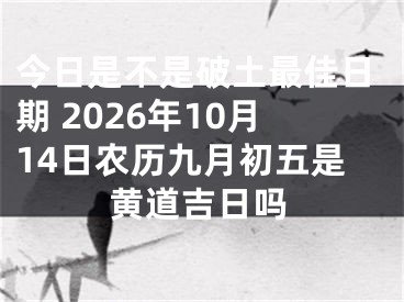 今日是不是破土最佳日期 2026年10月14日农历九月初五是黄道吉日吗