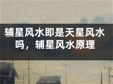 辅星风水即是天星风水吗，辅星风水原理